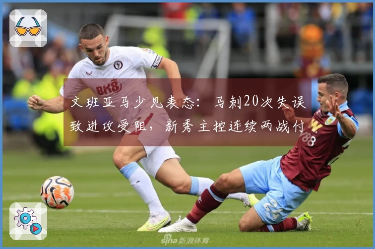 文班亚马少见表态：马刺20次失误致进攻受阻，新秀主控连续两战付出代价