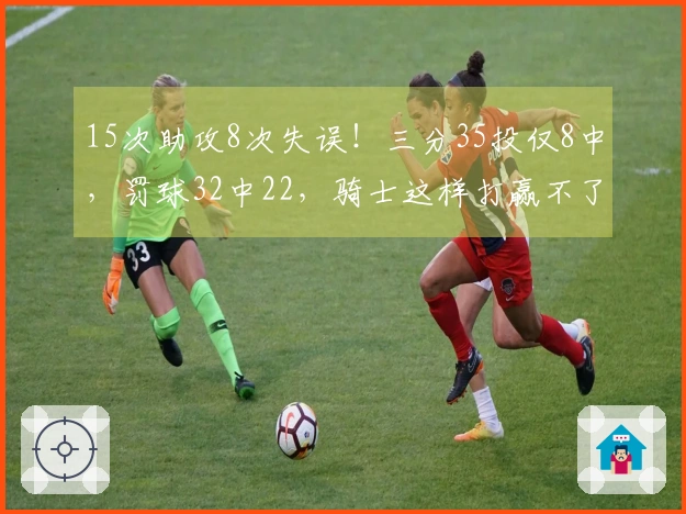 15次助攻8次失误！三分35投仅8中，罚球32中22，骑士这样打赢不了尼克斯