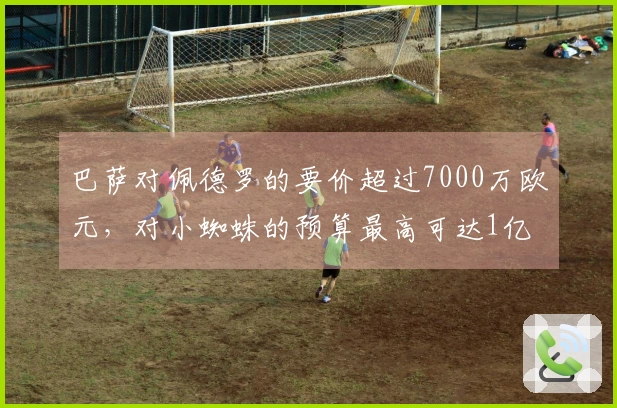 巴萨对佩德罗的要价超过7000万欧元，对小蜘蛛的预算最高可达1亿