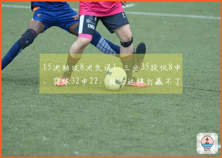 15次助攻8次失误！三分35投仅8中，罚球32中22，骑士这样打赢不了尼克斯
