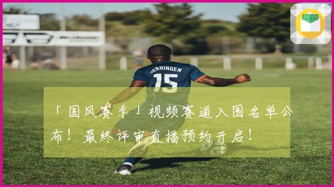 「国风赛季」视频赛道入围名单公布！最终评审直播预约开启！