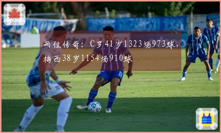 两位传奇：C罗41岁1323场973球，梅西38岁1154场910球