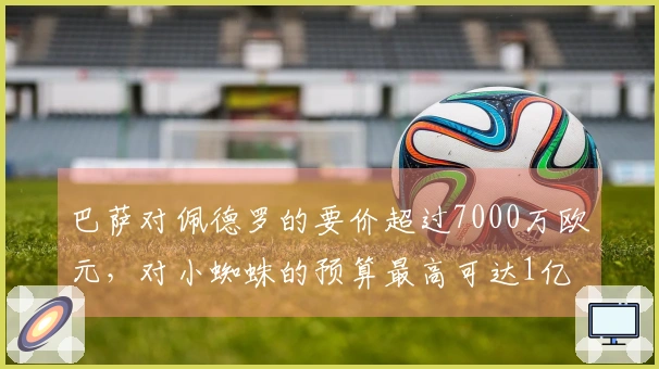巴萨对佩德罗的要价超过7000万欧元，对小蜘蛛的预算最高可达1亿